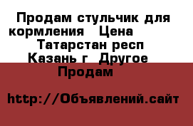 Продам стульчик для кормления › Цена ­ 4 000 - Татарстан респ., Казань г. Другое » Продам   